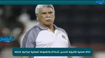 حالة صحية طارئة لحسن شحاتة وخضوعه لعملية جراحية عاجلة